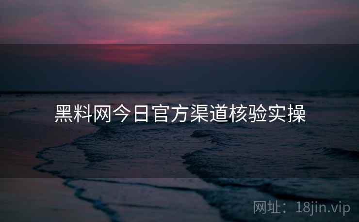 黑料网今日官方渠道核验实操