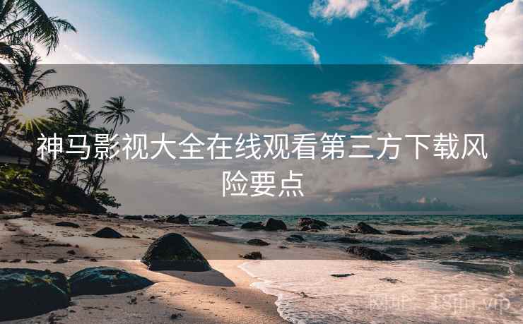 神马影视大全在线观看第三方下载风险要点