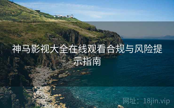 神马影视大全在线观看合规与风险提示指南