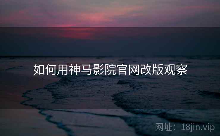 如何用神马影院官网改版观察