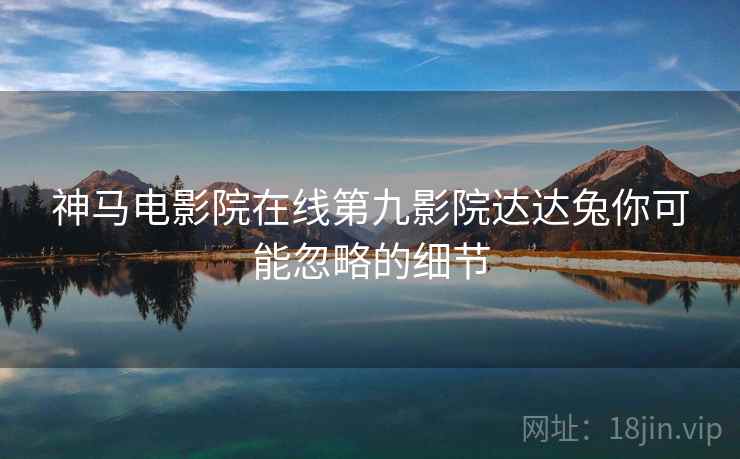 神马电影院在线第九影院达达兔你可能忽略的细节