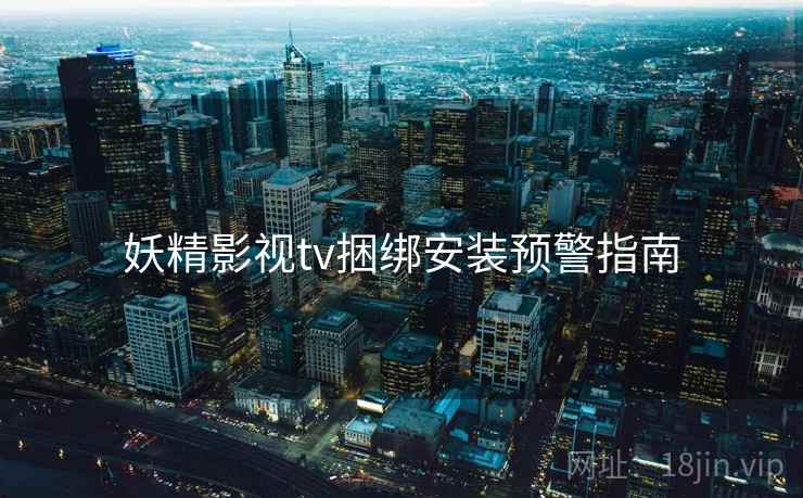妖精影视tv捆绑安装预警指南