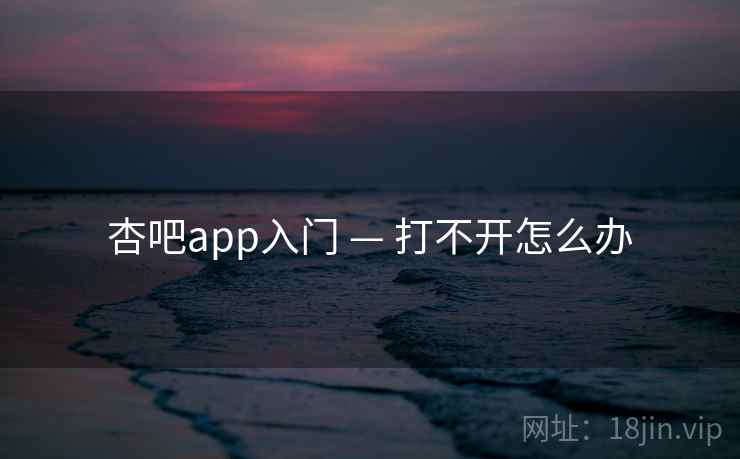 杏吧app入门 — 打不开怎么办