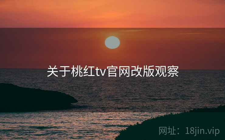 关于桃红tv官网改版观察