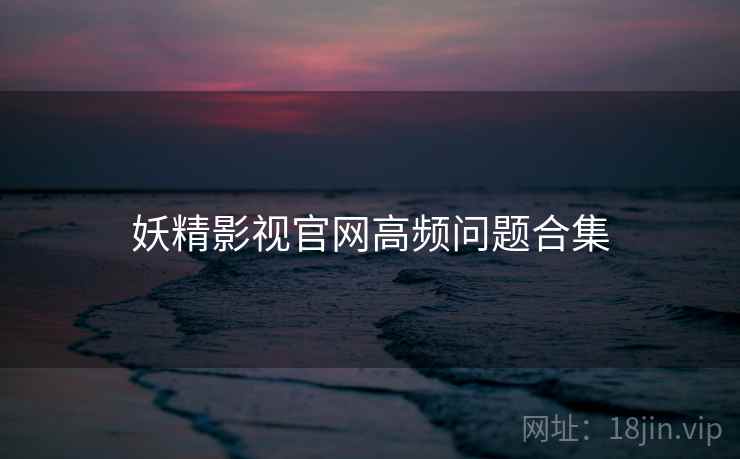 妖精影视官网高频问题合集