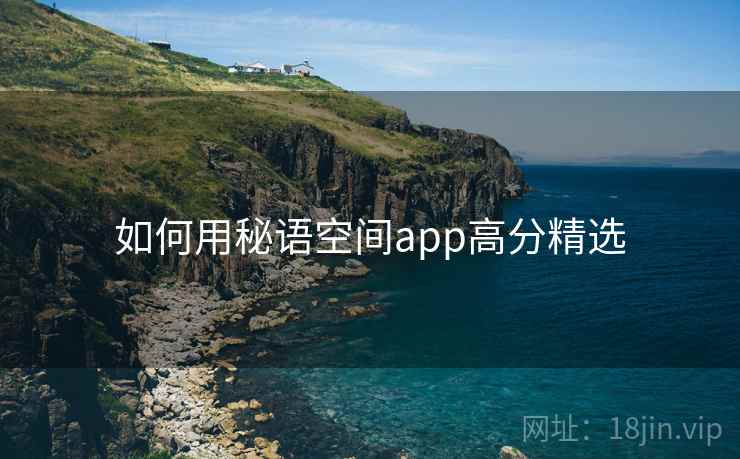 如何用秘语空间app高分精选 如何用秘语空间app高分精选