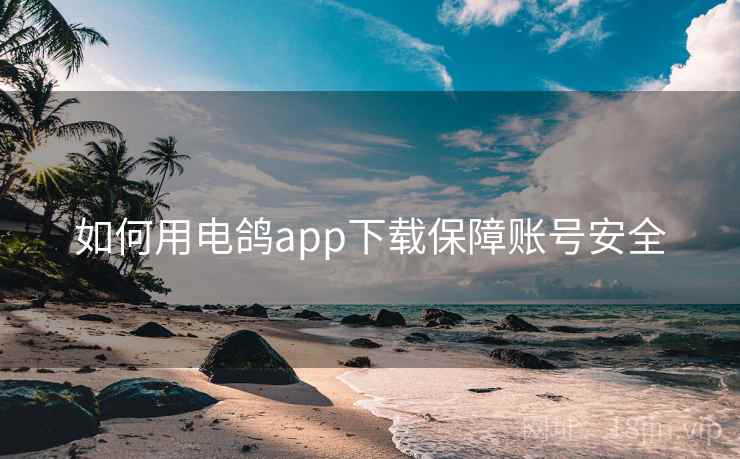 如何用电鸽app下载保障账号安全 如何用电鸽app下载保障账号安全