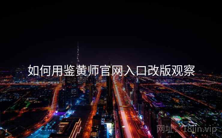 如何用鉴黄师官网入口改版观察 如何用鉴黄师官网入口改版观察